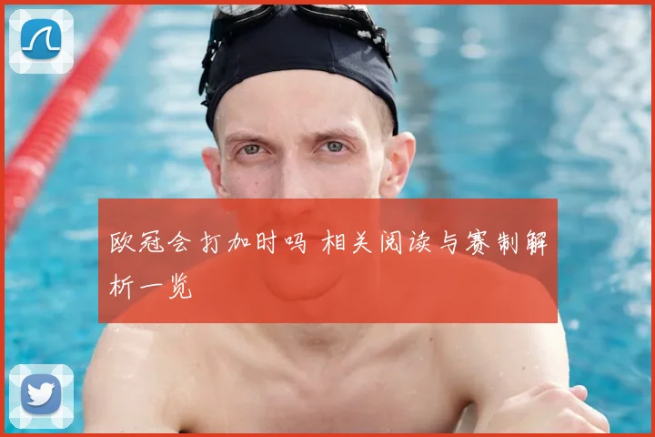 欧冠会打加时吗 相关阅读与赛制解析一览