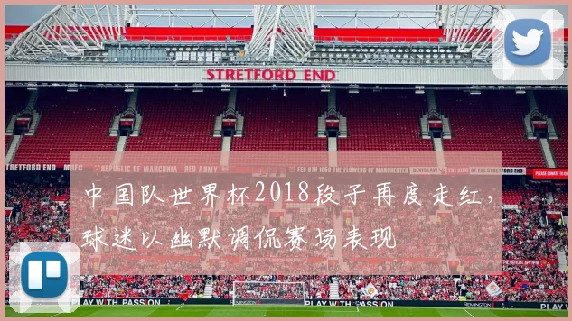 中国队世界杯2018段子再度走红，球迷以幽默调侃赛场表现