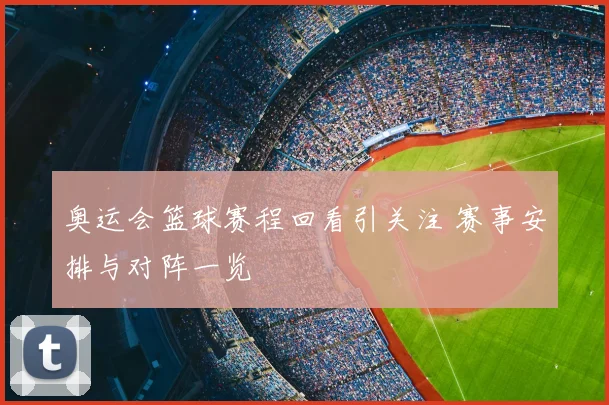 奥运会篮球赛程回看引关注 赛事安排与对阵一览