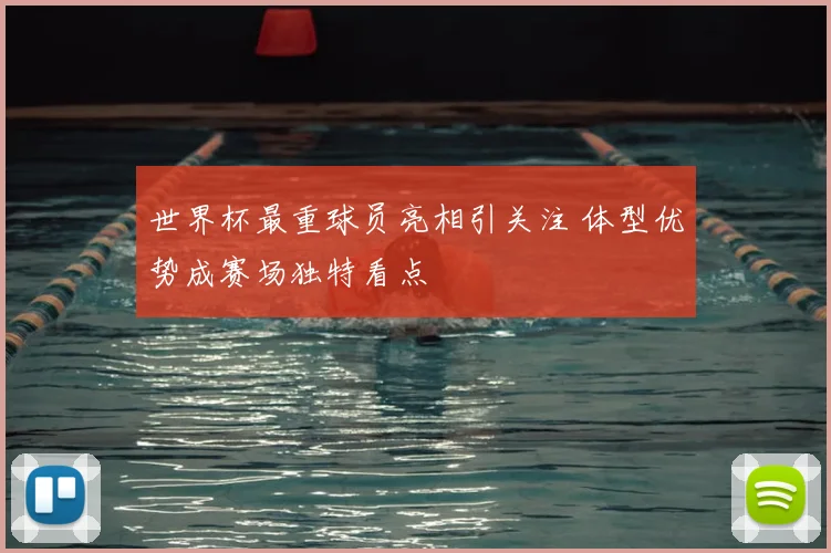 世界杯最重球员亮相引关注 体型优势成赛场独特看点