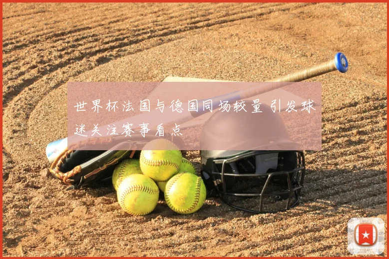 世界杯法国与德国同场较量 引发球迷关注赛事看点