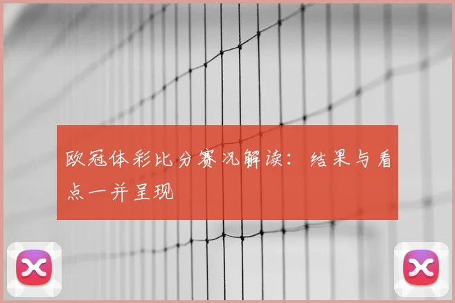 欧冠体彩比分赛况解读：结果与看点一并呈现