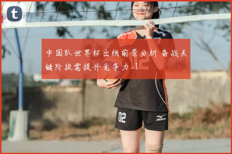 中国队世界杯出线前景分析 备战关键阶段需提升竞争力_1