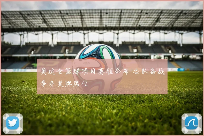 奥运会篮球项目赛程公布 各队备战争夺奖牌席位