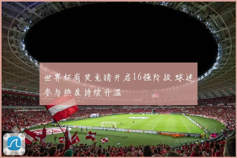 世界杯有奖竞猜开启16强阶段 球迷参与热度持续升温