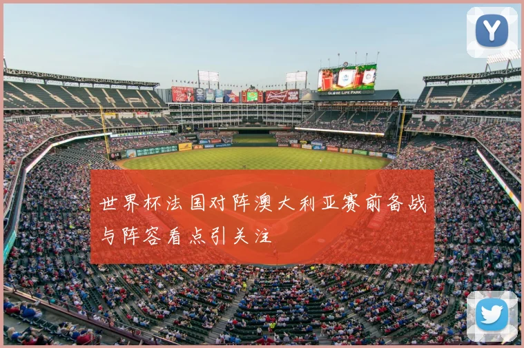 世界杯法国对阵澳大利亚赛前备战与阵容看点引关注