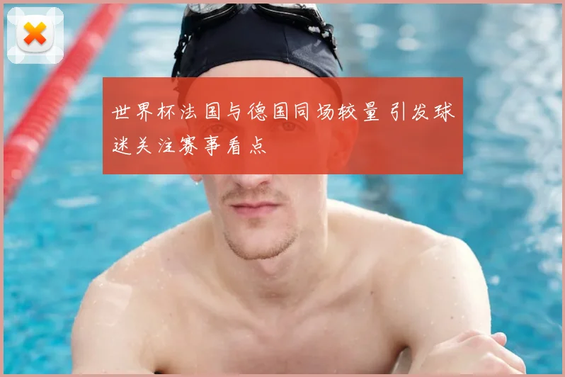 世界杯法国与德国同场较量 引发球迷关注赛事看点