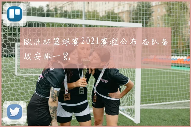 欧洲杯篮球赛2021赛程公布 各队备战安排一览