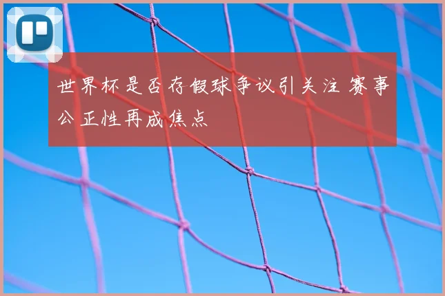 世界杯是否存假球争议引关注 赛事公正性再成焦点
