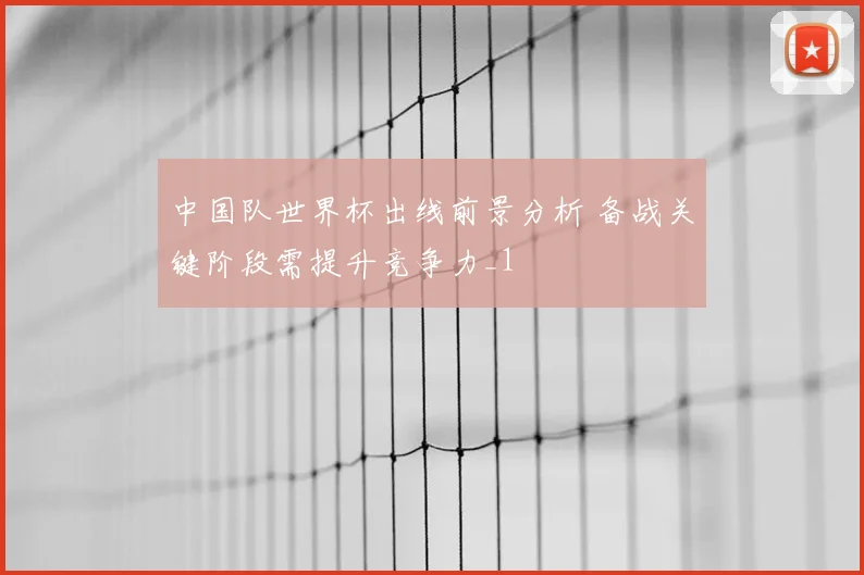中国队世界杯出线前景分析 备战关键阶段需提升竞争力_1