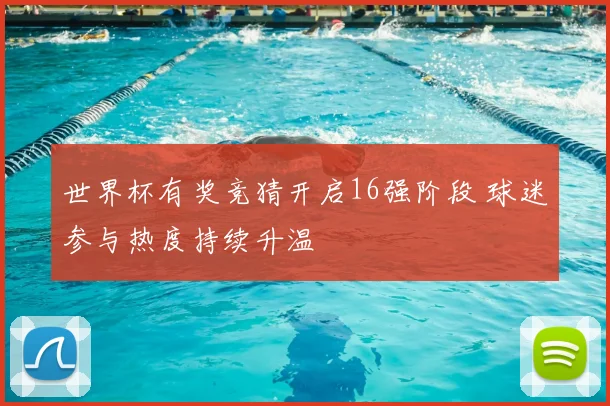 世界杯有奖竞猜开启16强阶段 球迷参与热度持续升温